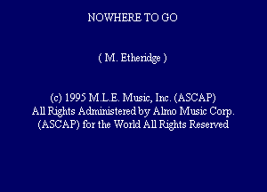 NOWHERE TO GO

(M. Etheridge)

(c) 1995 MLE. Music, Inc. (ASCAP)
All Rights Administered by Alma Music Corp.
(ASCAP) for the World All Rights Reserved