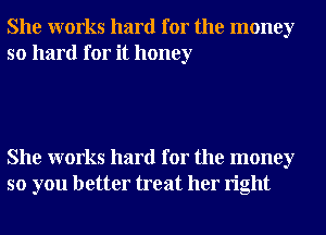 She works hard for the money
so hard for it honey

She works hard for the money
so you better treat her right