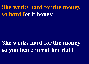 She works hard for the money
so hard for it honey

She works hard for the money
so you better treat her right