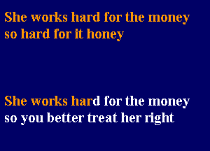 She works hard for the money
so hard for it honey

She works hard for the money
so you better treat her right