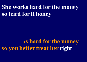 She works hard for the money
so hard for it honey

is hard for the money
so you better treat her right