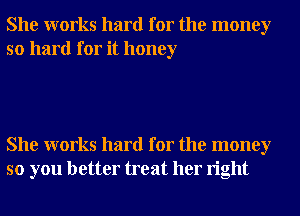 She works hard for the money
so hard for it honey

She works hard for the money
so you better treat her right