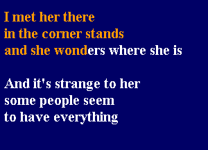 I met her there
in the corner stands
and she wonders where she is

And it's strange to her
some people seem
to have everything