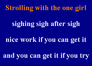 Strolling With the one girl
sighing sigh after sigh
nice work if you can get it

and you can get it if you try