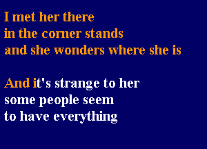 I met her there
in the corner stands
and she wonders where she is

And it's strange to her
some people seem
to have everything