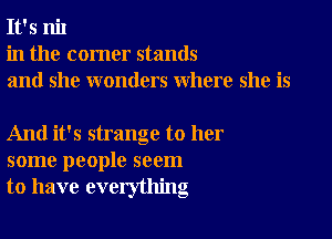 It's nil
in the corner stands
and she wonders where she is

And it's strange to her
some people seem
to have everything