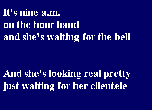 It's nine a.m.
on the hour hand
and she's waiting for the bell

And she's looking real pretty
just waiting for her clientele