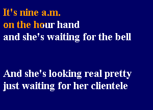 It's nine a.m.
on the hour hand
and she's waiting for the bell

And she's looking real pretty
just waiting for her clientele