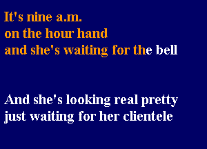 It's nine a.m.
on the hour hand
and she's waiting for the bell

And she's looking real pretty
just waiting for her clientele