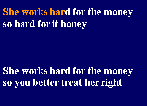 She works hard for the money
so hard for it honey

She works hard for the money
so you better treat her right