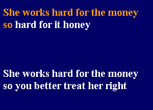 She works hard for the money
so hard for it honey

She works hard for the money
so you better treat her right