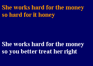 She works hard for the money
so hard for it honey

She works hard for the money
so you better treat her right