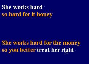 She works hard '
so hard for it honey

She works hard for the money
so you better treat her right