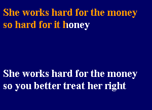 She works hard for the money
so hard for it honey

She works hard for the money
so you better treat her right