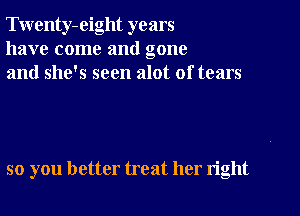 Twenty-eight years
have come and gone
and she's seen alot of tears

so you better treat her right