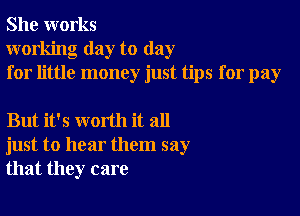 She works
working day to day
for little money just tips for pay

But it's worth it all
just to hear them say
that they care