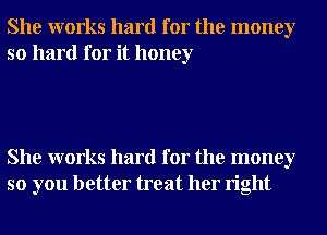 She works hard for the money
so hard for it honey

She works hard for the money
so you better treat her right