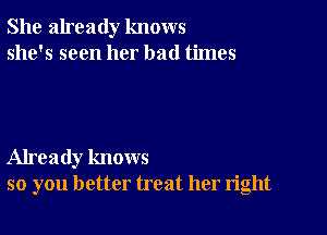 She already knows
she's seen her bad times

Already knows
so you better treat her right