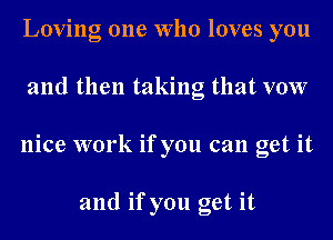 Loving one Who loves you
and then taking that vow
nice work if you can get it

and if you get it