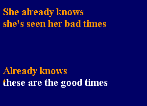 She already knows
she's seen her bad times

Already knows
these are the good times