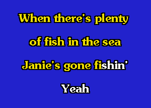 When there's plenty
of fish in the sea
Jamie's gone fishin'

Yeah