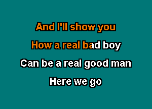 And I'll show you

How a real bad boy

Can be a real good man

Here we go