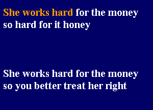 She works hard for the money
so hard for it honey

She works hard for the money
so you better treat her right