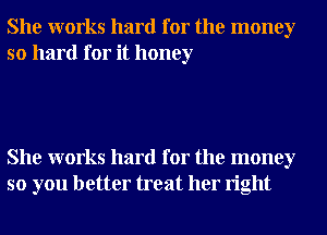 She works hard for the money
so hard for it honey

She works hard for the money
so you better treat her right