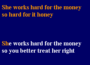 She works hard for the money
so hard for it honey

She works hard for the money
so you better treat her right