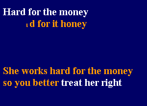 Hard for the money
1d for it honey

She works hard for the money
so you better treat her right