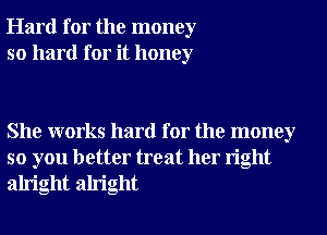 Hard for the money
so hard for it honey

She works hard for the money
so you better treat her right
alright alright