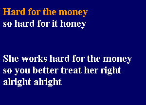 Hard for the money
so hard for it honey

She works hard for the money
so you better treat her right
alright alright