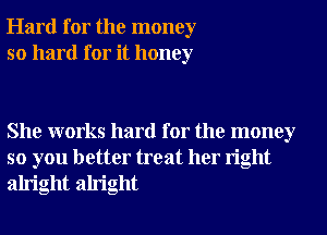 Hard for the money
so hard for it honey

She works hard for the money
so you better treat her right
alright alright