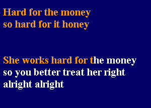 Hard for the money
so hard for it honey

She works hard for the money
so you better treat her right
alright alright