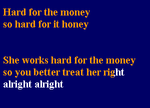 Hard for the money
so hard for it honey

She works hard for the money
so you better treat her right
alright alright