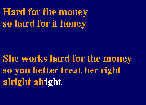 Hard for the money
so hard for it honey

She works hard for the money
so you better treat her right
alright alright