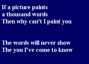 If a picture paints
a thousand words
Then why can't I paint you

The words will never show
The you I've come to know