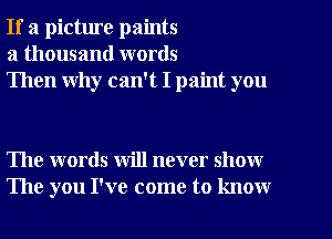 If a picture paints
a thousand words
Then why can't I paint you

The words will never show
The you I've come to know