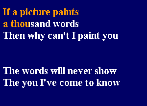 If a picture paints
a thousand words
Then why can't I paint you

The words will never show
The you I've come to know