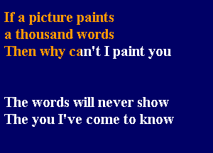 If a picture paints
a thousand words
Then why can't I paint you

The words will never show
The you I've come to know