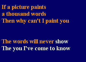 If a picture paints
a thousand words
Then why can't I paint you

The words will never show
The you I've come to know