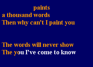 paints
a thousand words
Then why can't I paint you

The words will never show
The you I've come to know