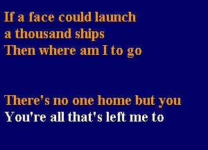 If a face could launch
a thousand ships
Then where am I to go

There's no one home but you
You're all that's left me to