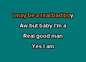 I may be a real bad boy

Aw but baby I'm a
Real good man

Yes I am