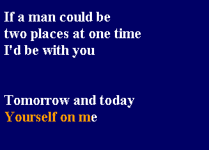 If a man could be
two places at one time
I'd be with you

Tomorrow and today
Yourself on me