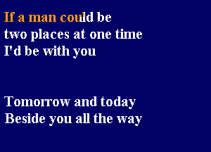 If a man could be
two places at one time
I'd be with you

Tomorrow and today
Beside you all the way