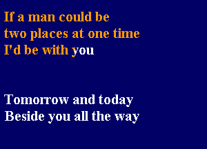 If a man could be
two places at one time
I'd be with you

Tomorrow and today
Beside you all the way