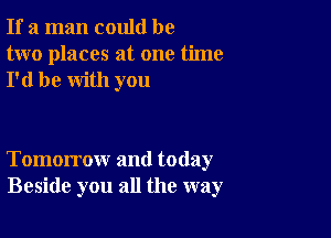 If a man could be
two places at one time
I'd be with you

Tomorrow and today
Beside you all the way