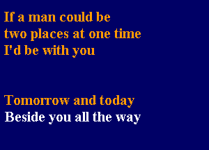 If a man could be
two places at one time
I'd be with you

Tomorrow and today
Beside you all the way