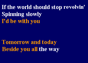 If the world should stop revolvin'
Spinning slowly
I'd be with you

Tomorrow and today
Beside you all the way